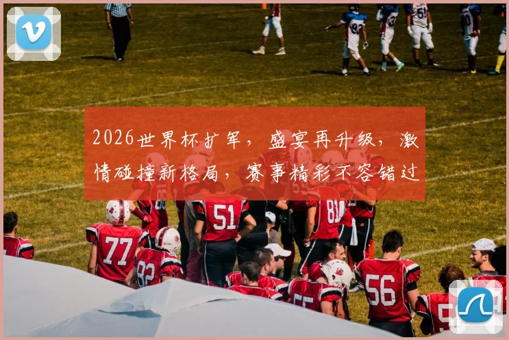2026世界杯扩军，盛宴再升级，激情碰撞新格局，赛事精彩不容错过，敬请期待
