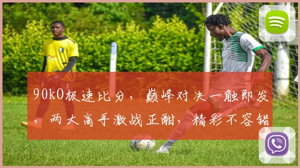90kO极速比分，巅峰对决一触即发，两大高手激战正酣，精彩不容错过，敬请期待