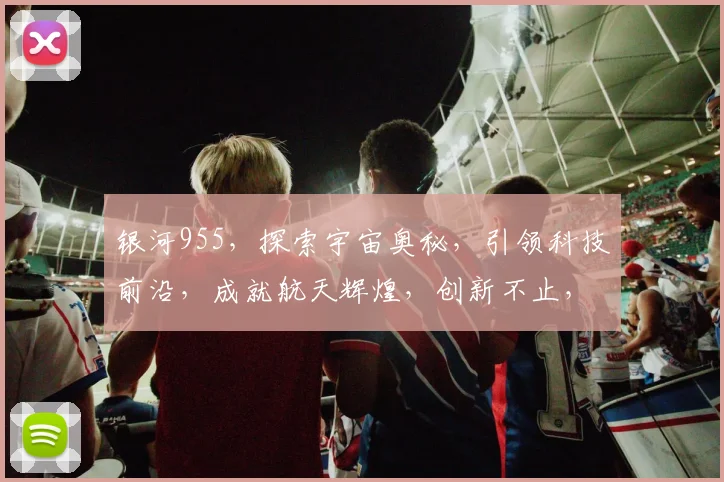 银河955，探索宇宙奥秘，引领科技前沿，成就航天辉煌，创新不止，梦想不息。
