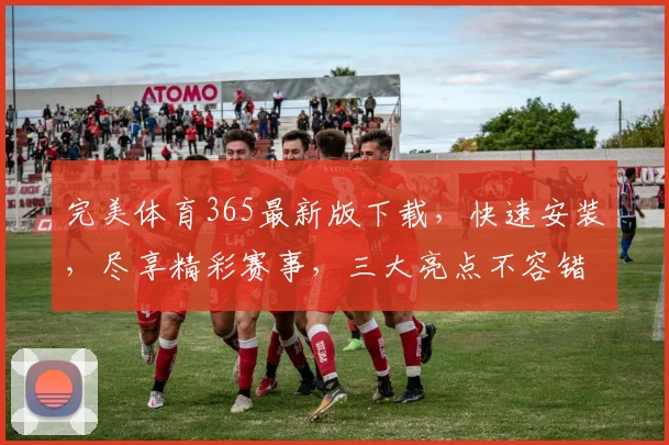 完美体育365最新版下载，快速安装，尽享精彩赛事，三大亮点不容错过，一键体验