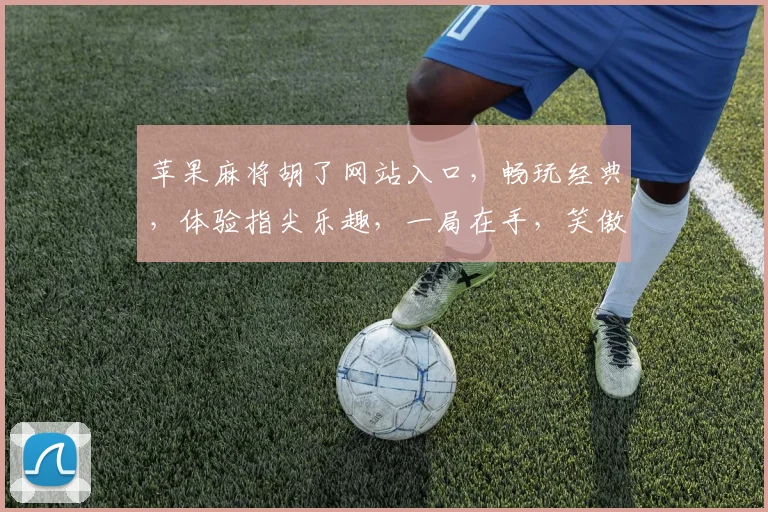 苹果麻将胡了网站入口，畅玩经典，体验指尖乐趣，一局在手，笑傲江湖，尽在指尖
