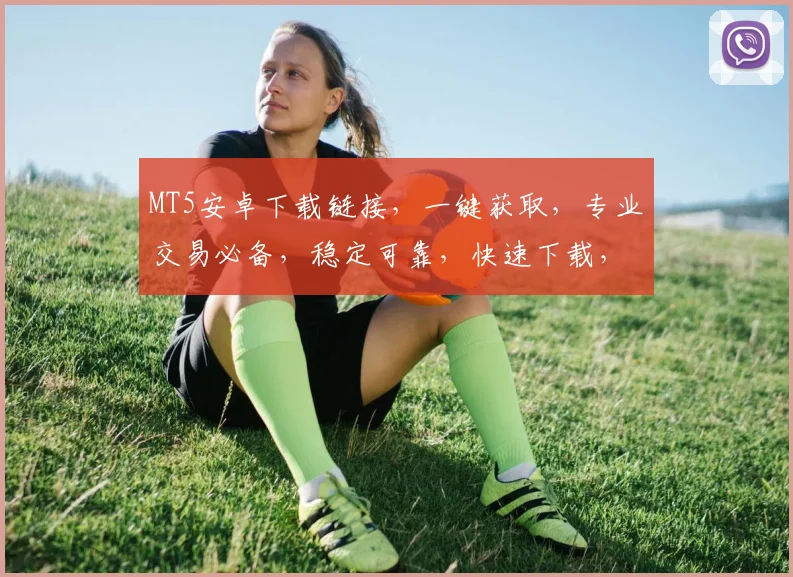 MT5安卓下载链接，一键获取，专业交易必备，稳定可靠，快速下载，不容错过，三个理由让你心动