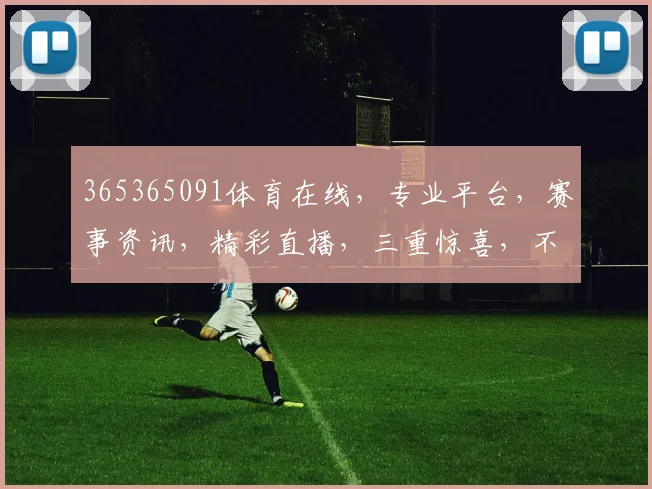 365365091体育在线，专业平台，赛事资讯，精彩直播，三重惊喜，不容错过