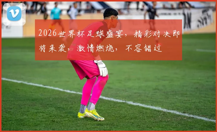 2026世界杯足球盛宴，精彩对决即将来袭，激情燃烧，不容错过
