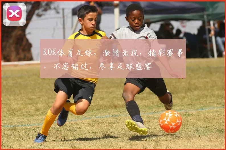 KOK体育足球，激情竞技，精彩赛事，不容错过，尽享足球盛宴