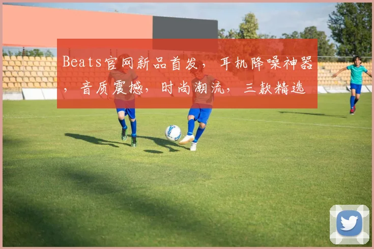 Beats官网新品首发，耳机降噪神器，音质震撼，时尚潮流，三款精选，不容错过，立即抢购