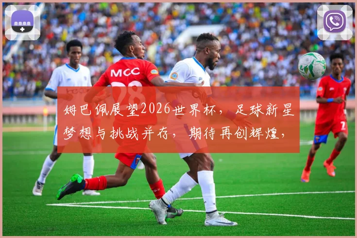 姆巴佩展望2026世界杯，足球新星梦想与挑战并存，期待再创辉煌，助力法国荣耀