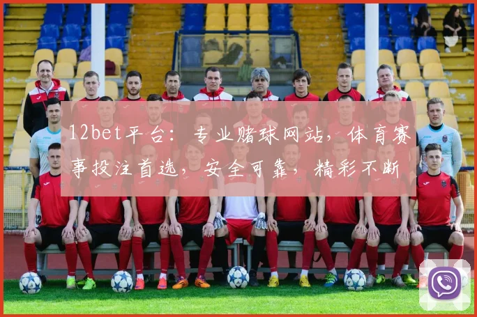 12bet平台：专业赌球网站，体育赛事投注首选，安全可靠，精彩不断，赢钱快人一步