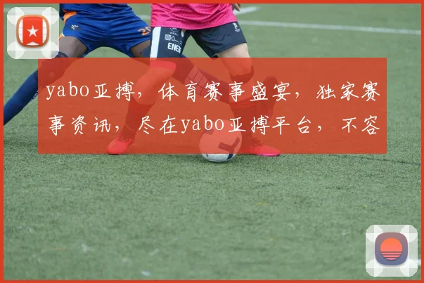 yabo亚搏，体育赛事盛宴，独家赛事资讯，尽在yabo亚搏平台，不容错过