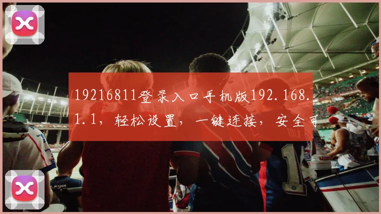 19216811登录入口手机版192.168.1.1，轻松设置，一键连接，安全可靠三步到位