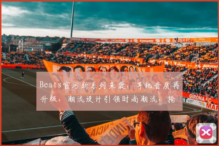 Beats官方新系列来袭，耳机音质再升级，潮流设计引领时尚潮流，抢购必备